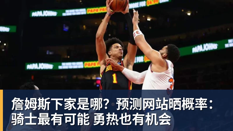 JS金沙詹姆斯下家是哪？预测网站晒概率：骑士最有可能 勇热也有机会