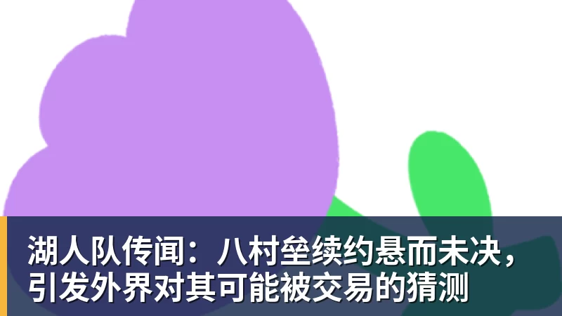 JS金沙湖人队传闻：八村垒续约悬而未决，引发外界对其可能被交易的猜测