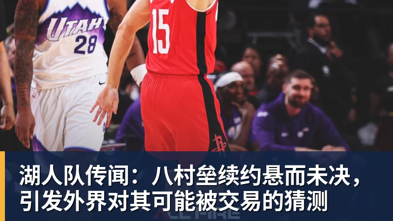 湖人队传闻：八村垒续约悬而未决，引发外界对其可能被交易的猜测