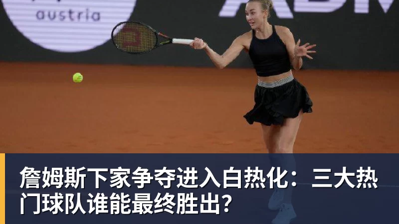 JS金沙詹姆斯下家争夺进入白热化：三大热门球队谁能最终胜出？