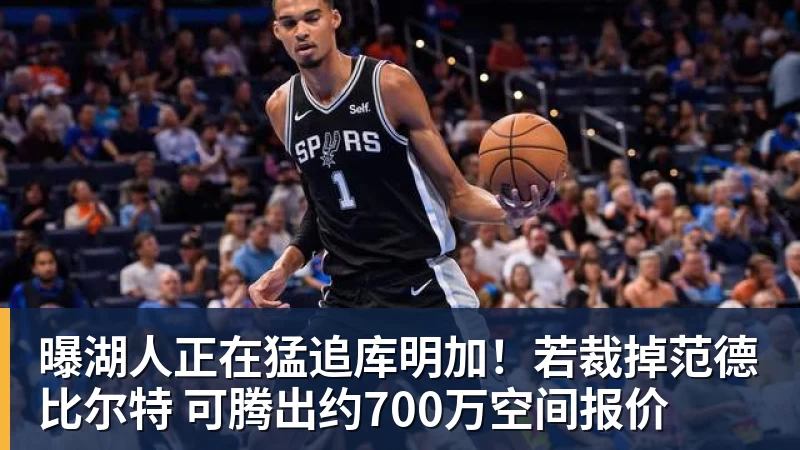 曝湖人正在猛追库明加！若裁掉范德比尔特 可腾出约700万空间报价