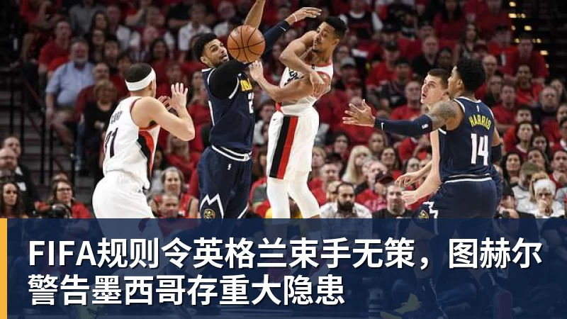 JS金沙FIFA规则令英格兰束手无策，图赫尔警告墨西哥存重大隐患