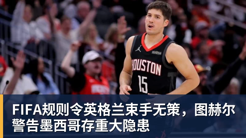 JS金沙FIFA规则令英格兰束手无策，图赫尔警告墨西哥存重大隐患
