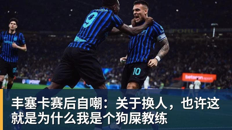 JS金沙丰塞卡赛后自嘲：关于换人，也许这就是为什么我是个狗屎教练