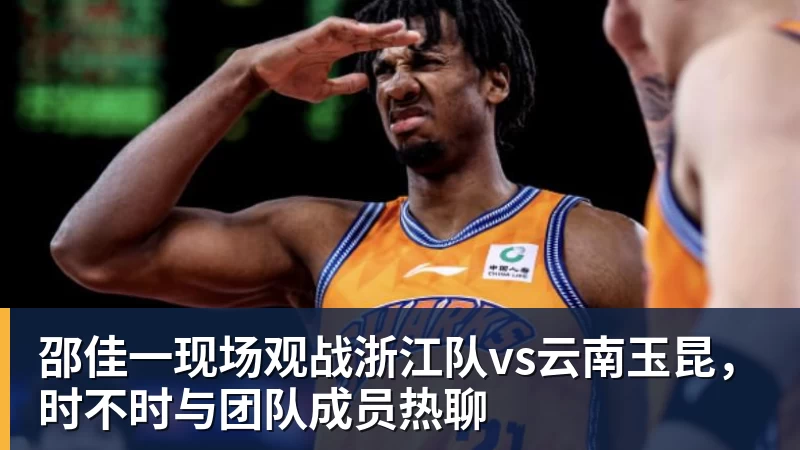 JS金沙邵佳一现场观战浙江队vs云南玉昆，时不时与团队成员热聊