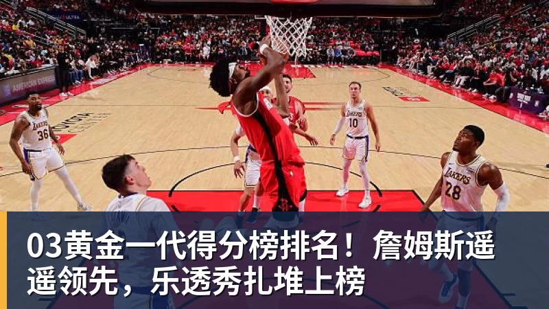 JS金沙03黄金一代得分榜排名！詹姆斯遥遥领先，乐透秀扎堆上榜