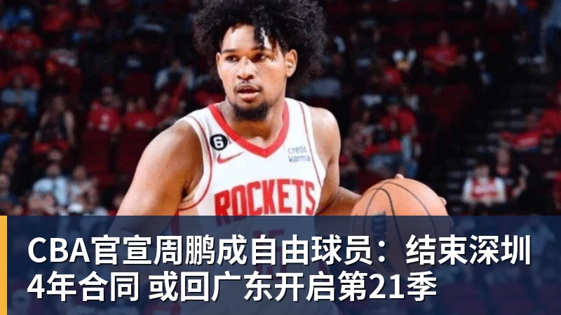 CBA官宣周鹏成自由球员：结束深圳4年合同 或回广东开启第21季