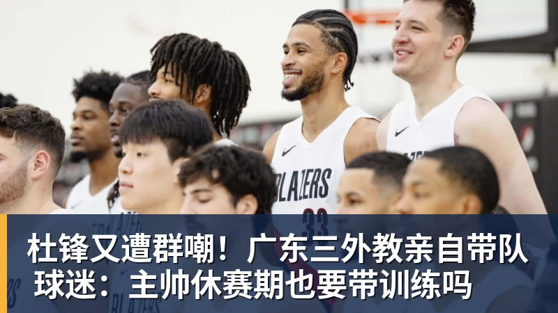 JS金沙杜锋又遭群嘲！广东三外教亲自带队 球迷：主帅休赛期也要带训练吗