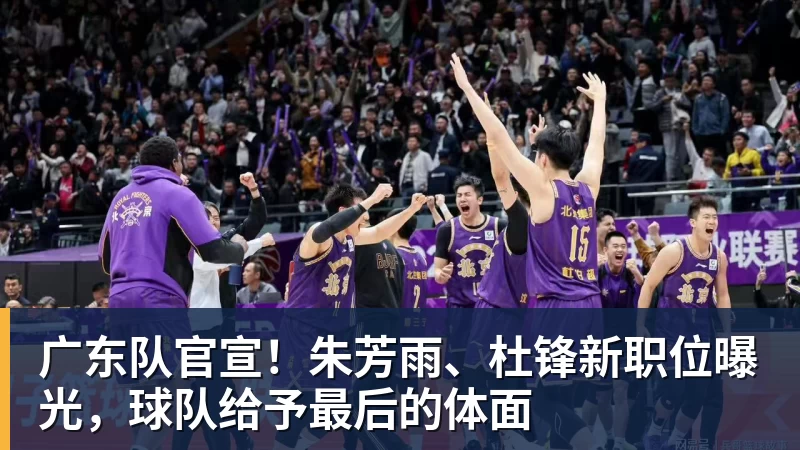 JS金沙广东队官宣！朱芳雨、杜锋新职位曝光，球队给予最后的体面