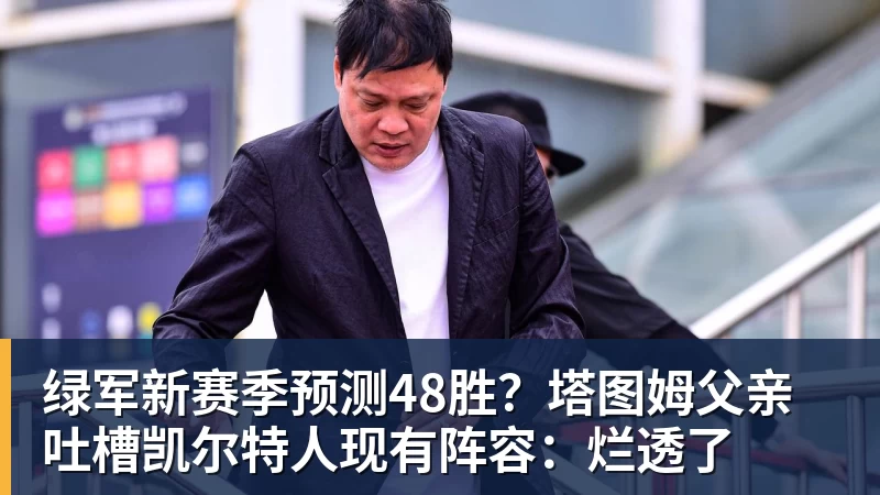 JS金沙绿军新赛季预测48胜？塔图姆父亲吐槽凯尔特人现有阵容：烂透了