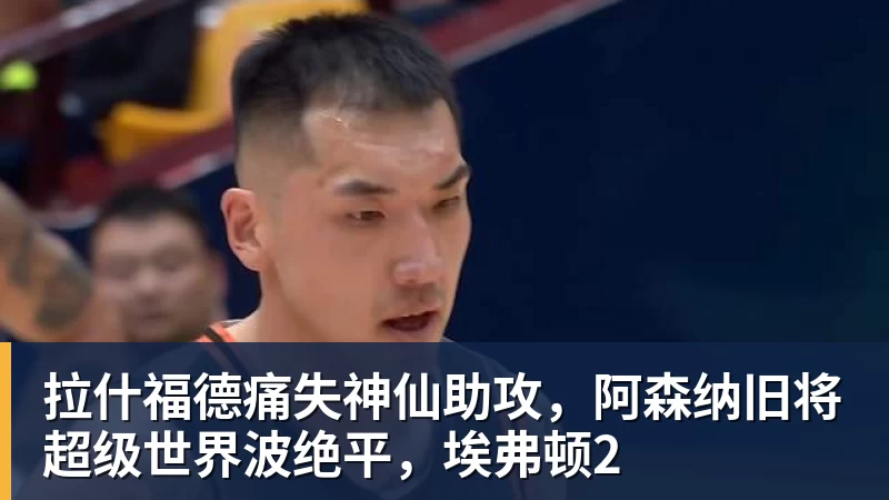 拉什福德痛失神仙助攻,阿森纳旧将超级世界波绝平,埃弗顿2 - JS金沙 · 权威体育数据平台