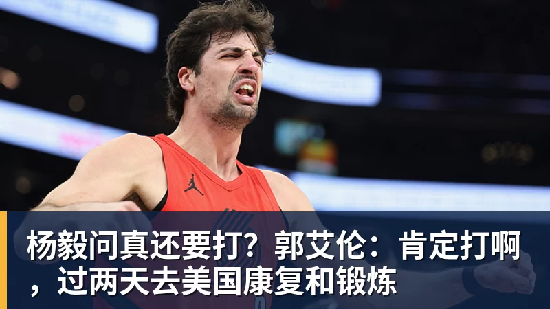 杨毅问真还要打？郭艾伦：肯定打啊，过两天去美国康复和锻炼
