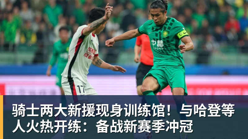 JS金沙骑士两大新援现身训练馆！与哈登等人火热开练：备战新赛季冲冠