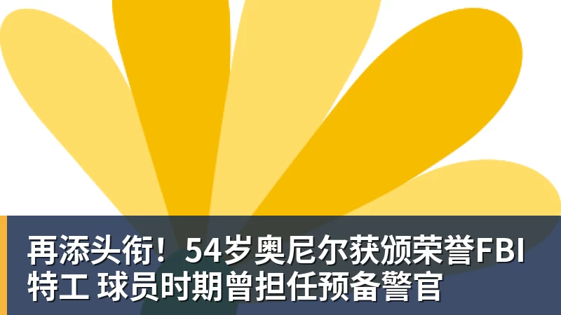 再添头衔！54岁奥尼尔获颁荣誉FBI特工 球员时期曾担任预备警官