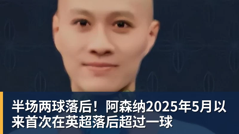 JS金沙半场两球落后！阿森纳2025年5月以来首次在英超落后超过一球