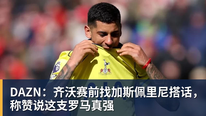 JS金沙DAZN：齐沃赛前找加斯佩里尼搭话，称赞说这支罗马真强
