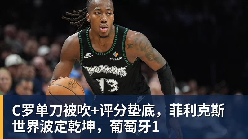 JS金沙C罗单刀被吹+评分垫底，菲利克斯世界波定乾坤，葡萄牙1